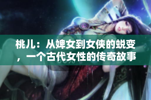 桃兒：從婢女到女俠的蛻變，一個(gè)古代女性的傳奇故事