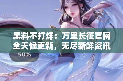 黑料不打烊：萬(wàn)里長(zhǎng)征官網(wǎng)全天候更新，無(wú)盡新鮮資訊助你探索。