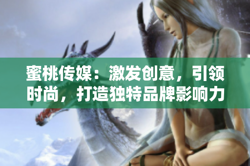 蜜桃傳媒：激發(fā)創(chuàng)意，引領(lǐng)時(shí)尚，打造獨(dú)特品牌影響力