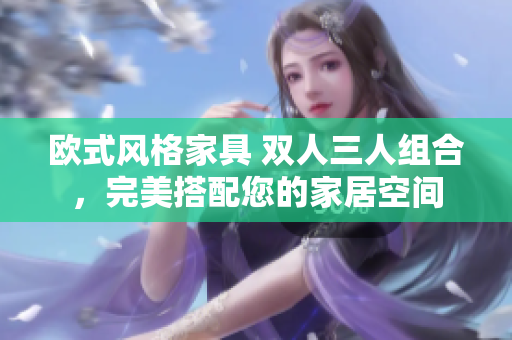 歐式風(fēng)格家具 雙人三人組合，完美搭配您的家居空間