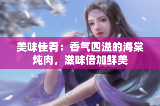 美味佳肴：香氣四溢的海棠燉肉，滋味倍加鮮美