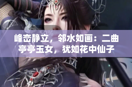 峰巒靜立，鄰水如畫：二曲亭亭玉女，猶如花中仙子