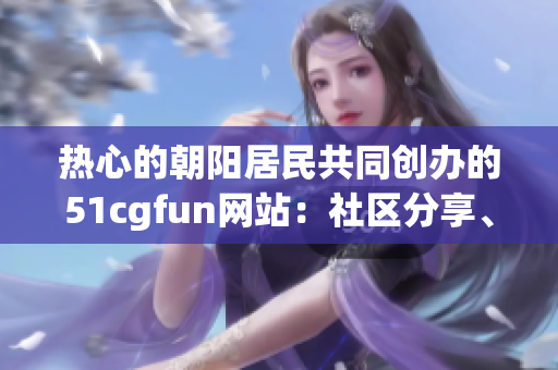 熱心的朝陽居民共同創(chuàng)辦的51cgfun網(wǎng)站：社區(qū)分享、藝術(shù)創(chuàng)作平臺