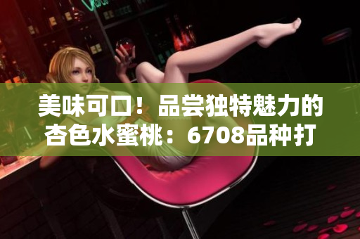 美味可口！品嘗獨特魅力的杏色水蜜桃：6708品種打造的絕佳口感與豐富營養(yǎng)