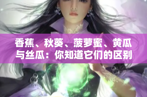 香蕉、秋葵、菠蘿蜜、黃瓜與絲瓜：你知道它們的區(qū)別嗎？