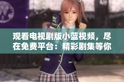 觀看電視劇版小藍視頻，盡在免費平臺：精彩劇集等你來看!