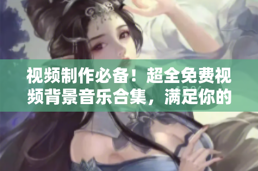視頻制作必備！超全免費視頻背景音樂合集，滿足你的所有創(chuàng)作需求