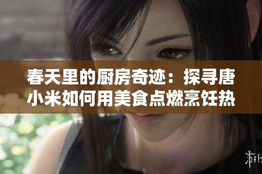 春天里的廚房奇跡：探尋唐小米如何用美食點燃烹飪熱情的故事