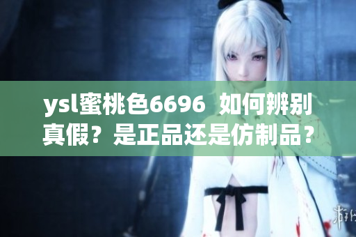 ysl蜜桃色6696  如何辨別真假？是正品還是仿制品？