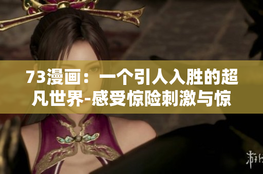 73漫畫：一個引人入勝的超凡世界-感受驚險刺激與驚喜不斷