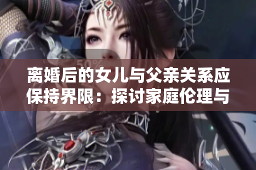 離婚后的女兒與父親關(guān)系應(yīng)保持界限：探討家庭倫理與親密關(guān)系的平衡