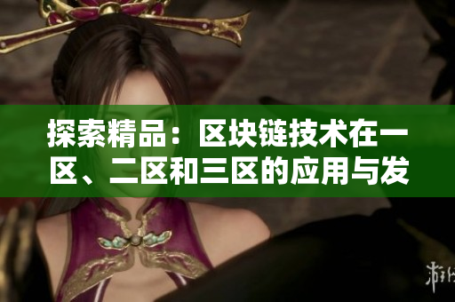 探索精品：區(qū)塊鏈技術(shù)在一區(qū)、二區(qū)和三區(qū)的應(yīng)用與發(fā)展