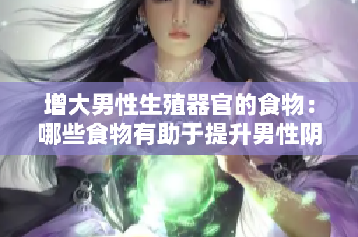增大男性生殖器官的食物：哪些食物有助于提升男性陰莖尺寸和粗度？