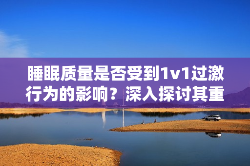 睡眠質(zhì)量是否受到1v1過激行為的影響？深入探討其重要性