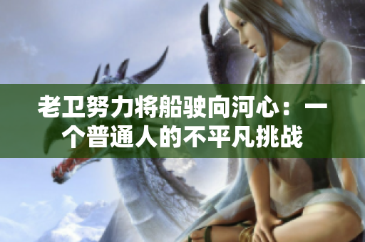 老衛(wèi)努力將船駛向河心：一個(gè)普通人的不平凡挑戰(zhàn)