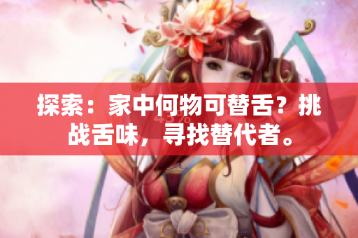 探索：家中何物可替舌？挑戰(zhàn)舌味，尋找替代者。