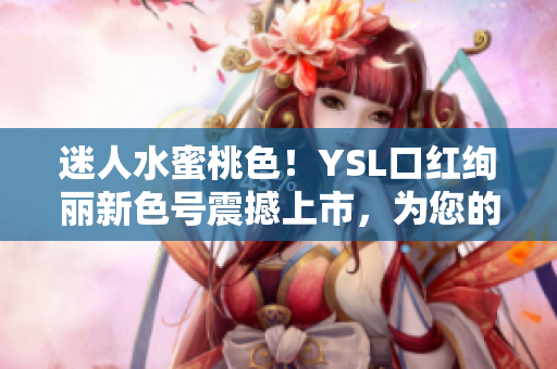 迷人水蜜桃色！YSL口紅絢麗新色號(hào)震撼上市，為您的妝容增添甜美氣息