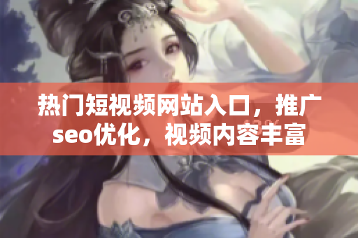 熱門短視頻網(wǎng)站入口，推廣seo優(yōu)化，視頻內(nèi)容豐富