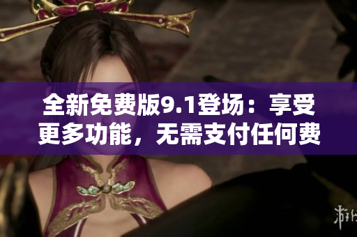 全新免費(fèi)版9.1登場(chǎng)：享受更多功能，無(wú)需支付任何費(fèi)用！
