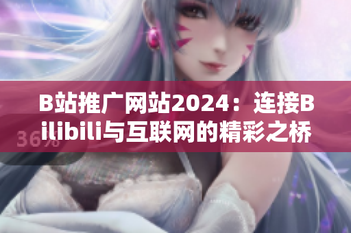 B站推廣網(wǎng)站2024：連接Bilibili與互聯(lián)網(wǎng)的精彩之橋