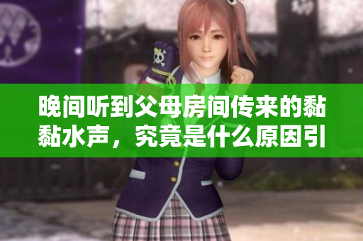 晚間聽(tīng)到父母房間傳來(lái)的黏黏水聲，究竟是什么原因引起的呢？