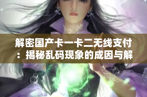 解密國產(chǎn)卡一卡二無線支付：揭秘亂碼現(xiàn)象的成因與解決方案