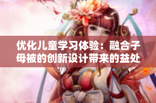 優(yōu)化兒童學習體驗：融合子母被的創(chuàng)新設計帶來的益處