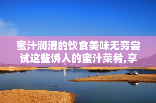 蜜汁潤滑的飲食美味無窮嘗試這些誘人的蜜汁菜肴,享受口舌盛宴