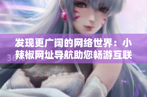 發(fā)現(xiàn)更廣闊的網(wǎng)絡世界：小辣椒網(wǎng)址導航助您暢游互聯(lián)網(wǎng)