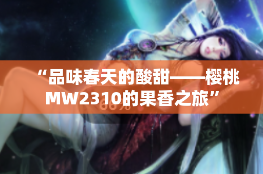 “品味春天的酸甜——櫻桃MW2310的果香之旅”