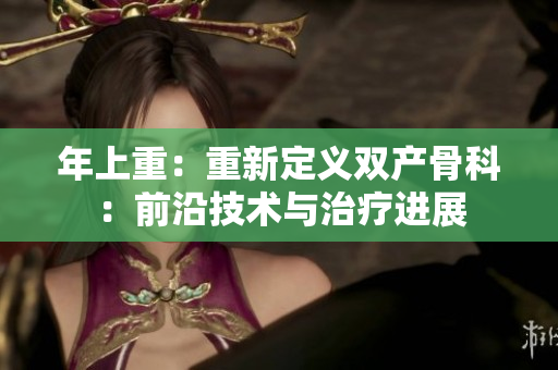 年上重：重新定義雙產(chǎn)骨科：前沿技術與治療進展