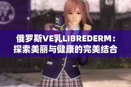 俄羅斯VE乳L(zhǎng)IBREDERM：探索美麗與健康的完美結(jié)合