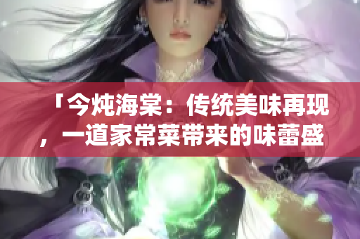 「今燉海棠：傳統(tǒng)美味再現(xiàn)，一道家常菜帶來(lái)的味蕾盛宴」