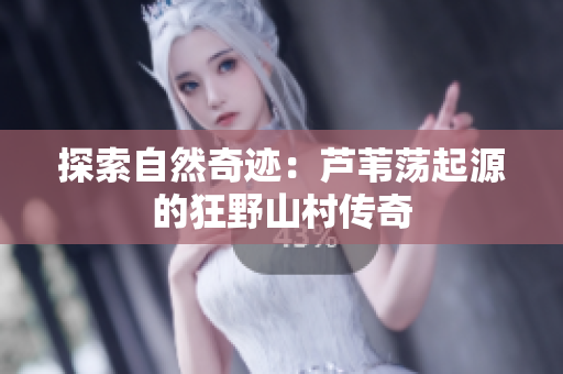 探索自然奇跡：蘆葦蕩起源的狂野山村傳奇