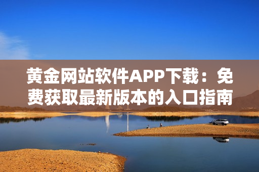 黃金網(wǎng)站軟件APP下載：免費(fèi)獲取最新版本的入口指南