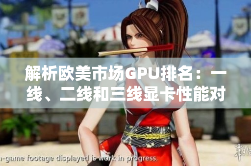 解析歐美市場GPU排名：一線、二線和三線顯卡性能對比