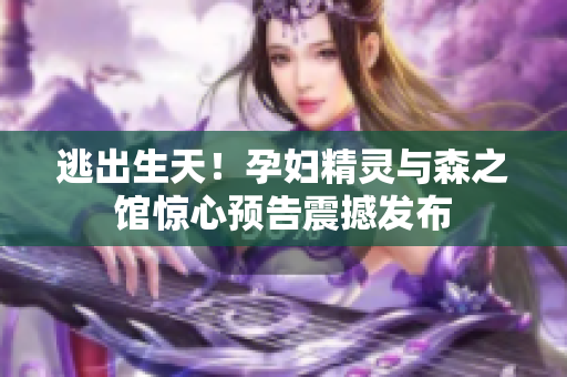 逃出生天！孕婦精靈與森之館驚心預告震撼發(fā)布