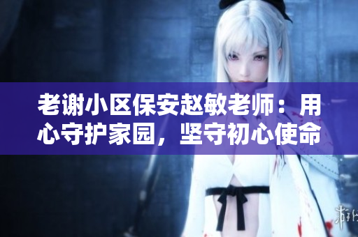 老謝小區(qū)保安趙敏老師：用心守護家園，堅守初心使命