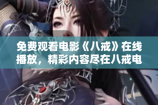 免費(fèi)觀看電影《八戒》在線播放，精彩內(nèi)容盡在八戒電影免費(fèi)觀看