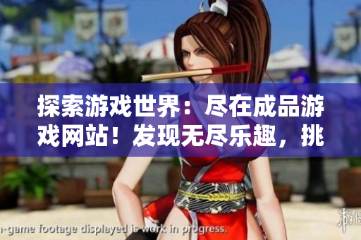 探索游戲世界：盡在成品游戲網(wǎng)站！發(fā)現(xiàn)無盡樂趣，挑戰(zhàn)新挑戰(zhàn)，暢享最新最熱游戲！