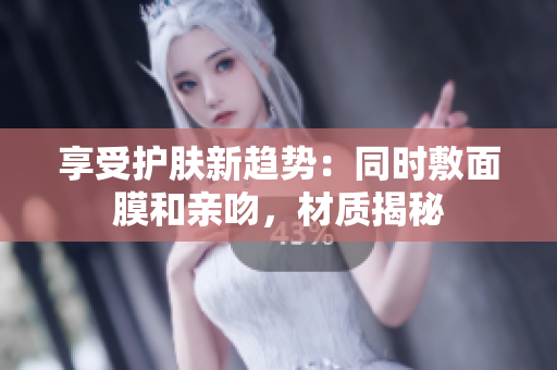 享受護(hù)膚新趨勢(shì)：同時(shí)敷面膜和親吻，材質(zhì)揭秘