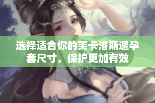 選擇適合你的芙卡洛斯避孕套尺寸，保護(hù)更加有效