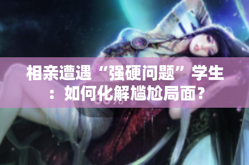 相親遭遇“強(qiáng)硬問題”學(xué)生：如何化解尷尬局面？