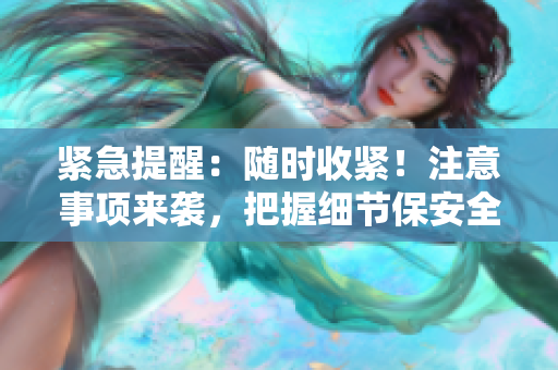 緊急提醒：隨時收緊！注意事項來襲，把握細節(jié)保安全！