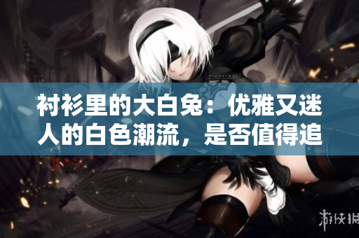 襯衫里的大白兔：優(yōu)雅又迷人的白色潮流，是否值得追隨？
