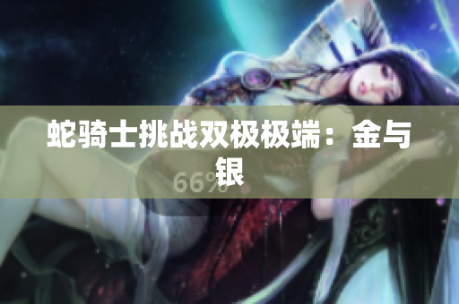 蛇騎士挑戰(zhàn)雙極極端：金與銀