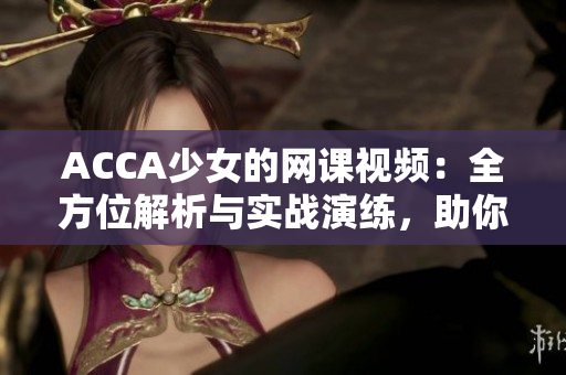 ACCA少女的網(wǎng)課視頻：全方位解析與實戰(zhàn)演練，助你輕松通過考試