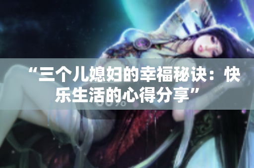 “三個(gè)兒媳婦的幸福秘訣：快樂生活的心得分享”