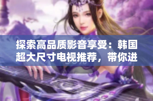 探索高品質(zhì)影音享受：韓國超大尺寸電視推薦，帶你進(jìn)入沉浸式視聽新境界