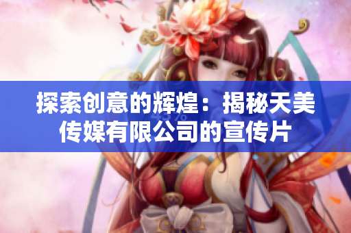 探索創(chuàng)意的輝煌：揭秘天美傳媒有限公司的宣傳片